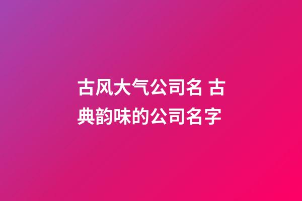 古风大气公司名 古典韵味的公司名字